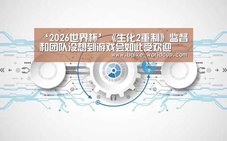 ‘2026世界杯’《生化2重制》监督和团队没想到游戏会如此受欢迎(图1) 2026年美加墨世界杯